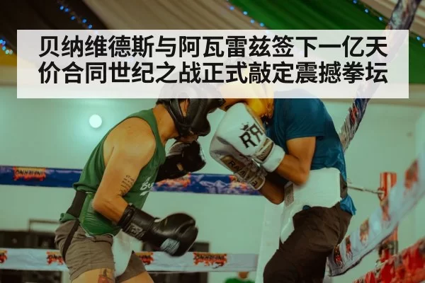 贝纳维德斯与阿瓦雷兹签下一亿天价合同世纪之战正式敲定震撼拳坛
