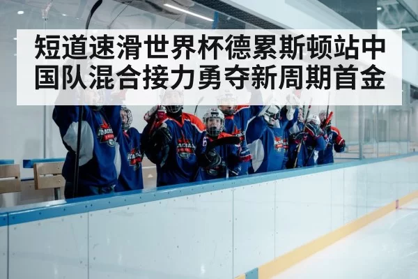短道速滑世界杯德累斯顿站中国队混合接力勇夺新周期首金