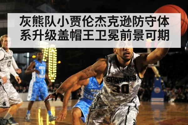 灰熊队小贾伦杰克逊防守体系升级盖帽王卫冕前景可期