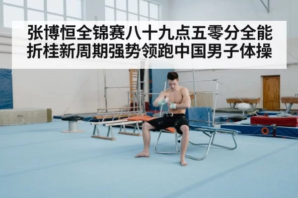 张博恒全锦赛八十九点五零分全能折桂新周期强势领跑中国男子体操