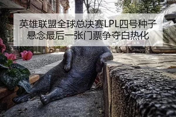 英雄联盟全球总决赛LPL四号种子悬念最后一张门票争夺白热化