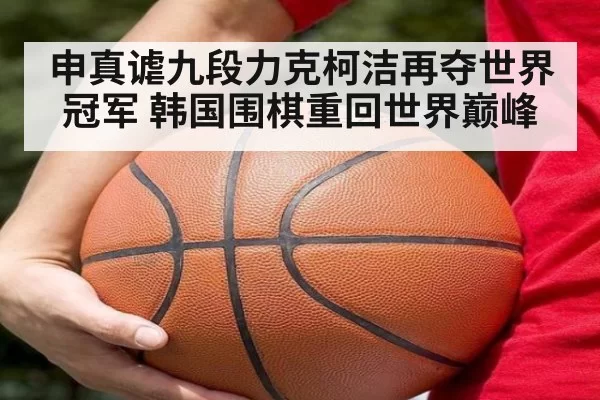 申真谑九段力克柯洁再夺世界冠军 韩国围棋重回世界巅峰