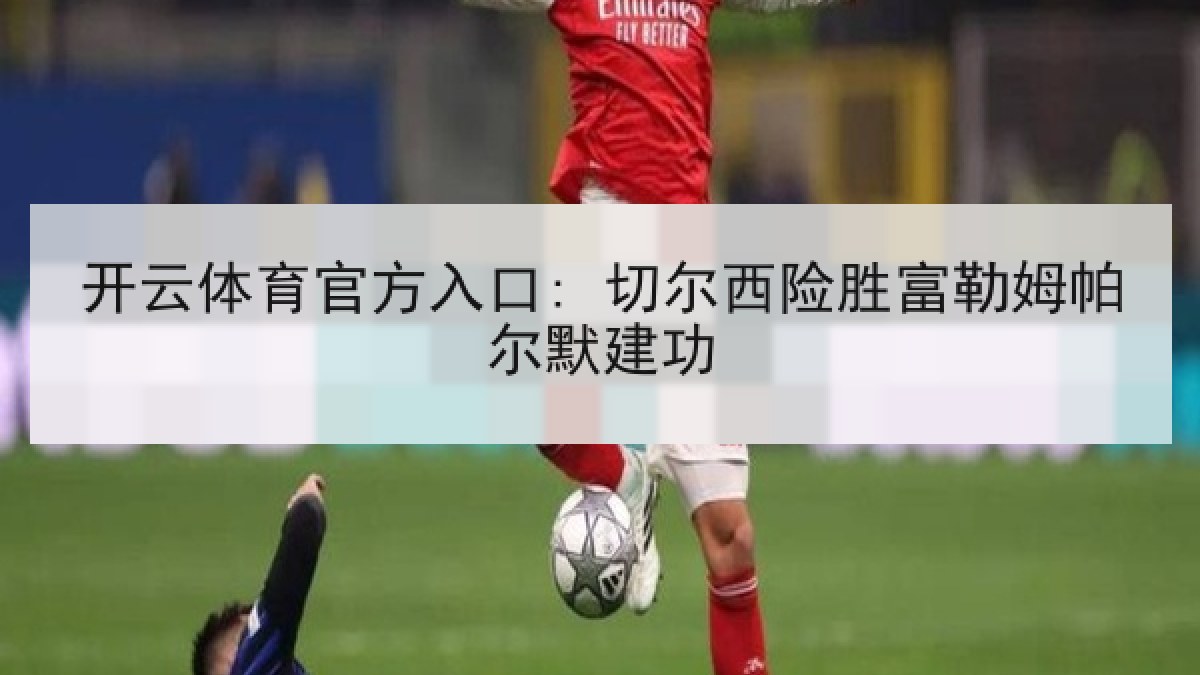 开云体育官方入口: 切尔西险胜富勒姆帕尔默建功