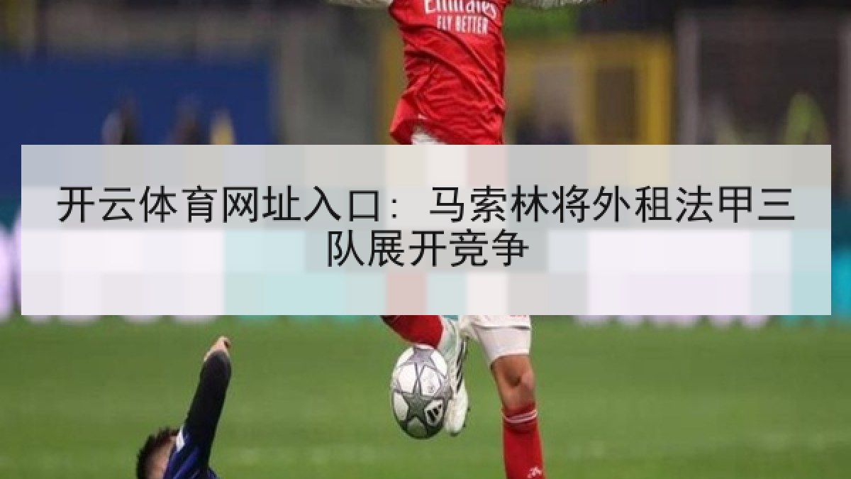 开云体育网址入口: 马索林将外租法甲三队展开竞争