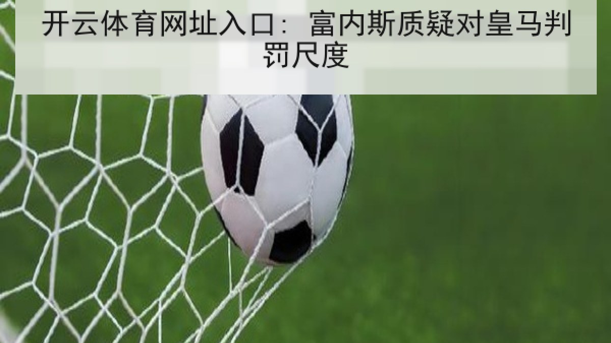 开云体育网址入口: 富内斯质疑对皇马判罚尺度