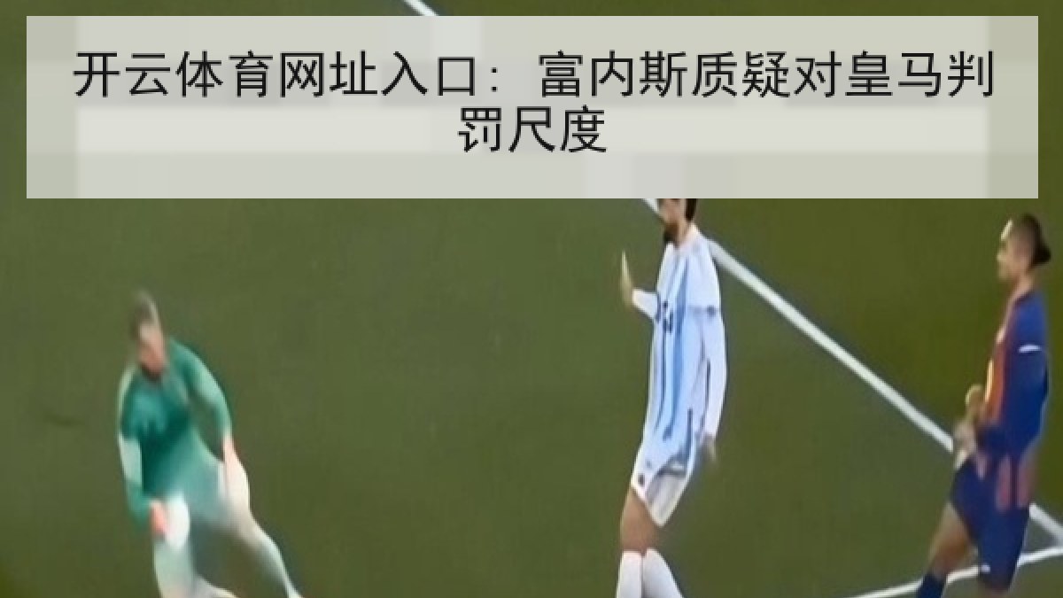 开云体育网址入口: 富内斯质疑对皇马判罚尺度