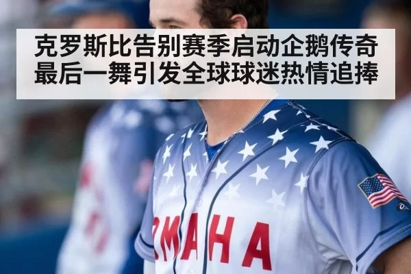 克罗斯比告别赛季启动企鹅传奇最后一舞引发全球球迷热情追捧
