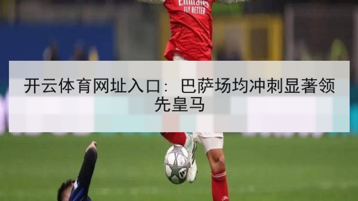 开云体育网址入口: 巴萨场均冲刺显著领先皇马