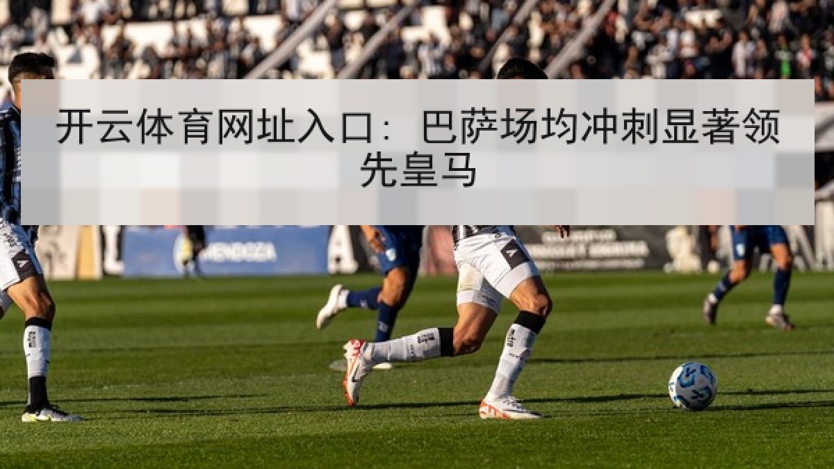 开云体育网址入口: 巴萨场均冲刺显著领先皇马