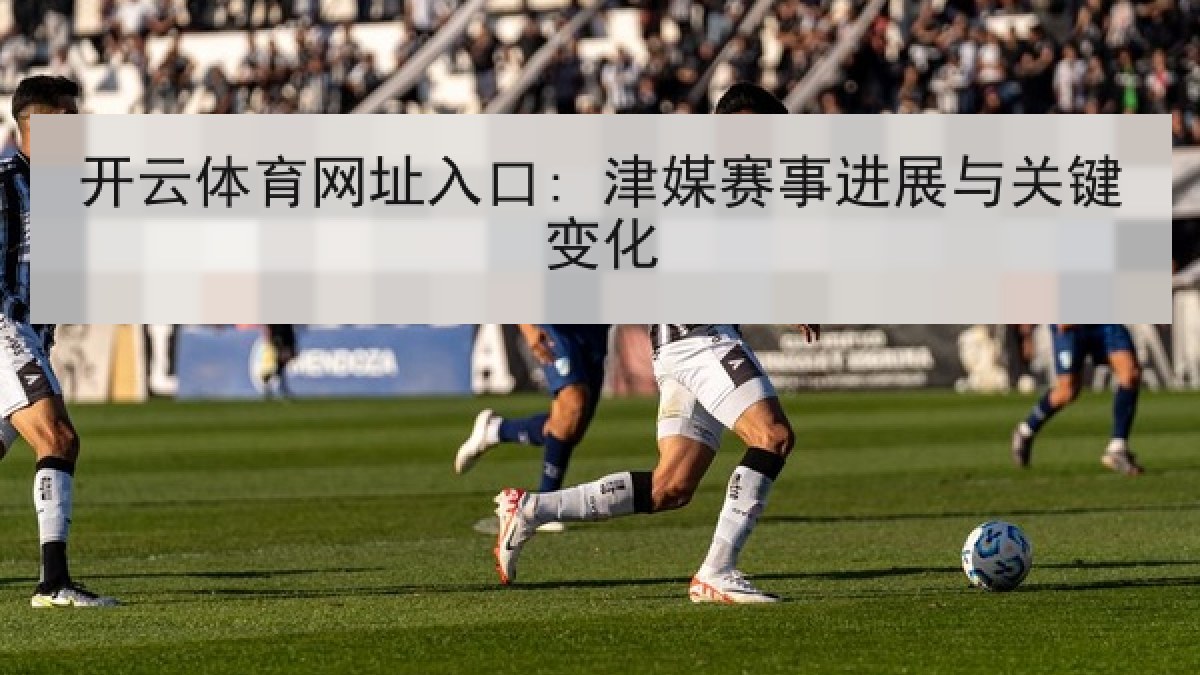 开云体育网址入口: 津媒赛事进展与关键变化