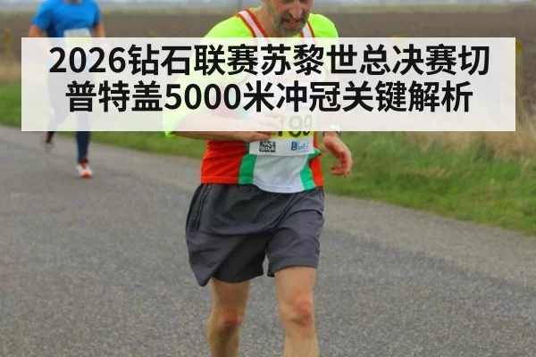 2026钻石联赛苏黎世总决赛切普特盖5000米冲冠关键解析