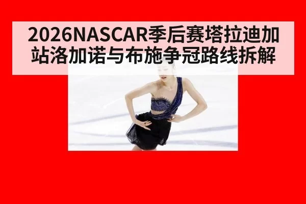 2026NASCAR季后赛塔拉迪加站洛加诺与布施争冠路线拆解